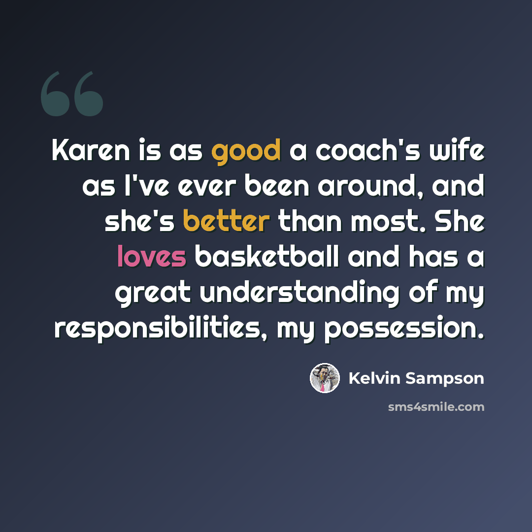“Karen is as good a coach's wife as I've ever been around, and she's better than most. She loves basketball and has a great understanding of my responsibilities, my possession.” quote by Kelvin Sampson