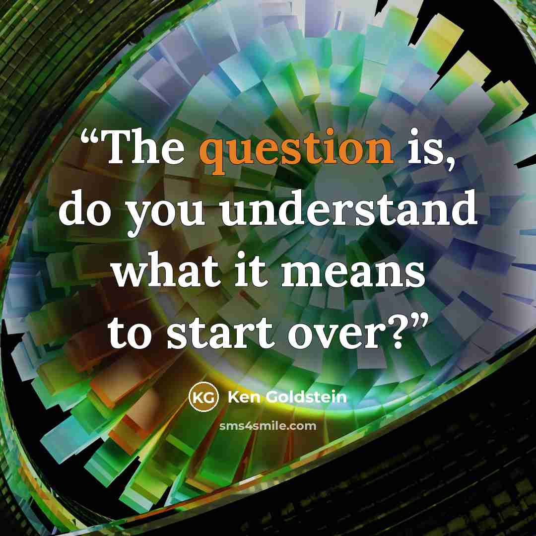 “The question is, do you understand what it means to start over?” quote by Ken Goldstein