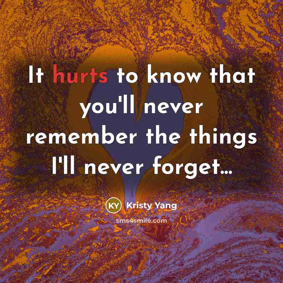 “It hurts to know that you'll never remember the things I'll never forget...” quote by Kristy Yang