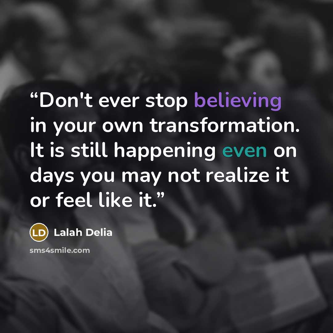 “Don't ever stop believing in your own transformation. It is still happening even on days you may not realize it or feel like it.” quote by Lalah Delia