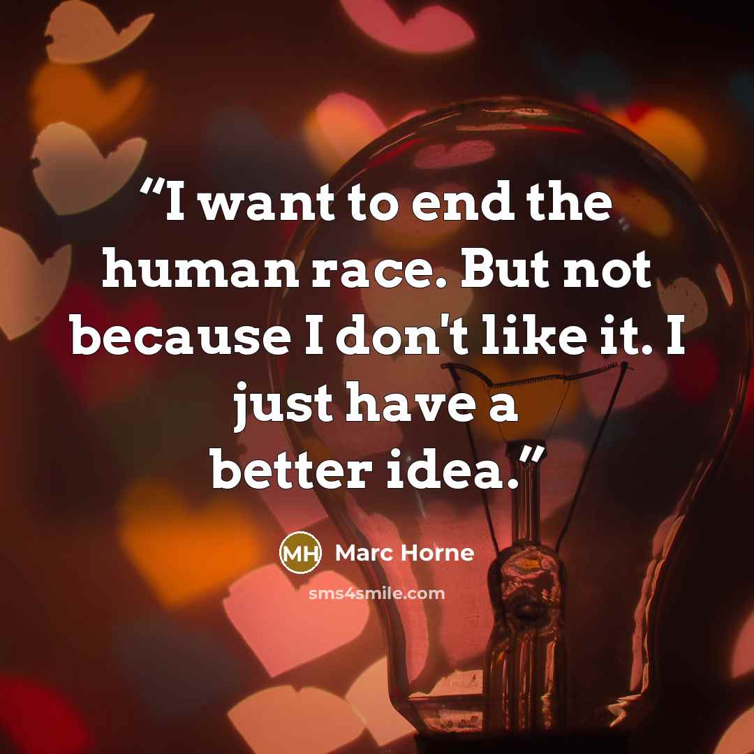 “I want to end the human race. But not because I don't like it. I just have a better idea.” quote by Marc Horne