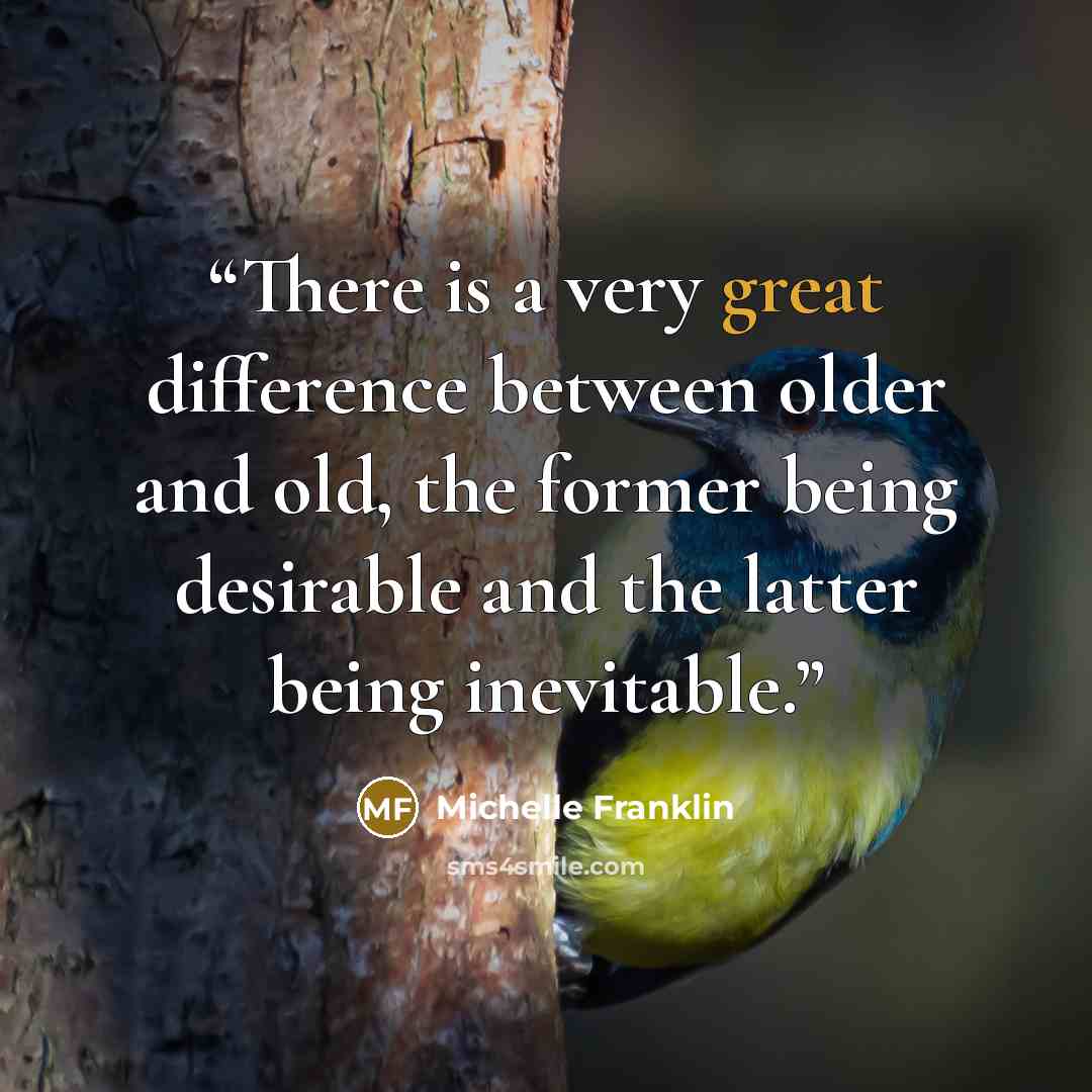 “There is a very great difference between older and old, the former being desirable and the latter being inevitable.” quote by Michelle Franklin