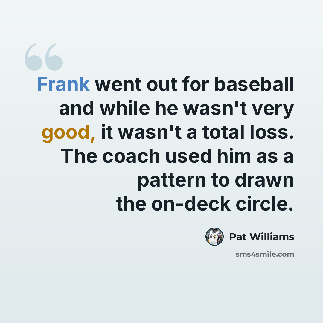 “Frank went out for baseball and while he wasn't very good, it wasn't a total loss. The coach used him as a pattern to drawn the on-deck circle.” quote by Pat Williams