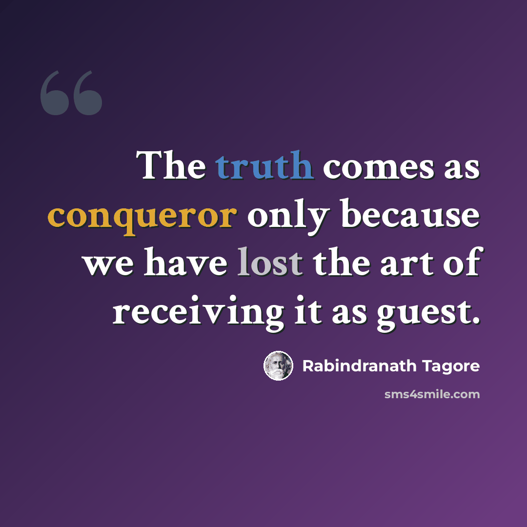 “The truth comes as conqueror only because we have lost the art of receiving it as guest.” quote by Rabindranath Tagore