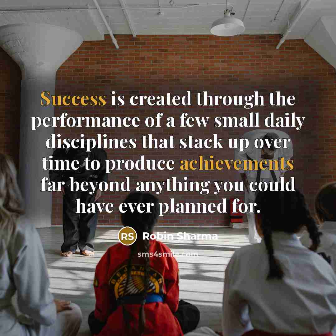 “Success is created through the performance of a few small daily disciplines that stack up over time to produce achievements far beyond anything you could have ever planned for.” quote by Robin Sharma