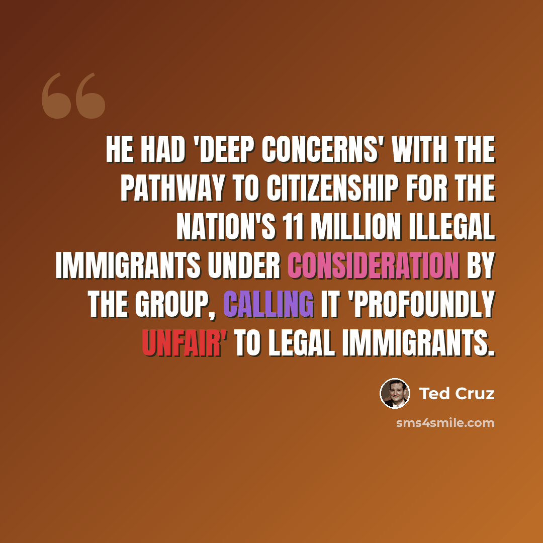“He had 'deep concerns' with the pathway to citizenship for the nation's 11 million illegal immigrants under consideration by the group, calling it 'profoundly unfair' to legal immigrants.” quote by Ted Cruz