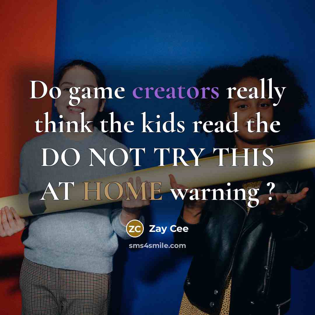 “Do game creators really think the kids read the DO NOT TRY THIS AT HOME warning ?” quote by Zay Cee