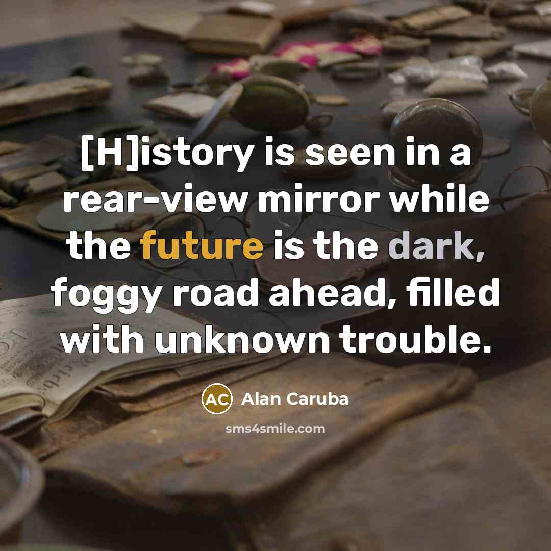 “[H]istory is seen in a rear-view mirror while the future is the dark, foggy road ahead, filled with unknown trouble.” quote by Alan Caruba