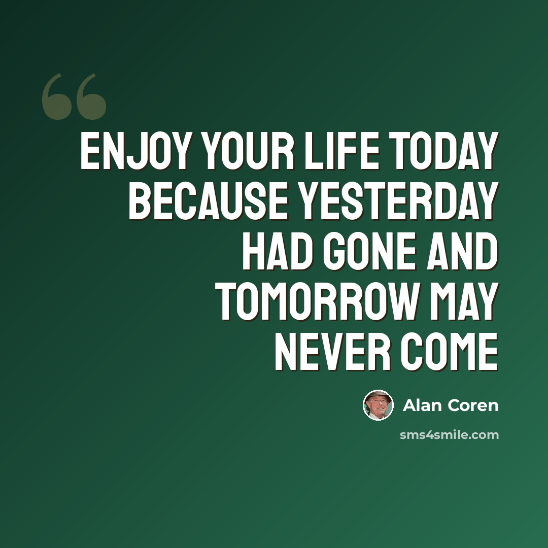 “Enjoy your life today because yesterday had gone and tomorrow may never come” quote by Alan Coren