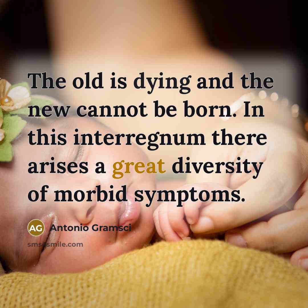 “The old is dying and the new cannot be born. In this interregnum there arises a great diversity of morbid symptoms.” quote by Antonio Gramsci