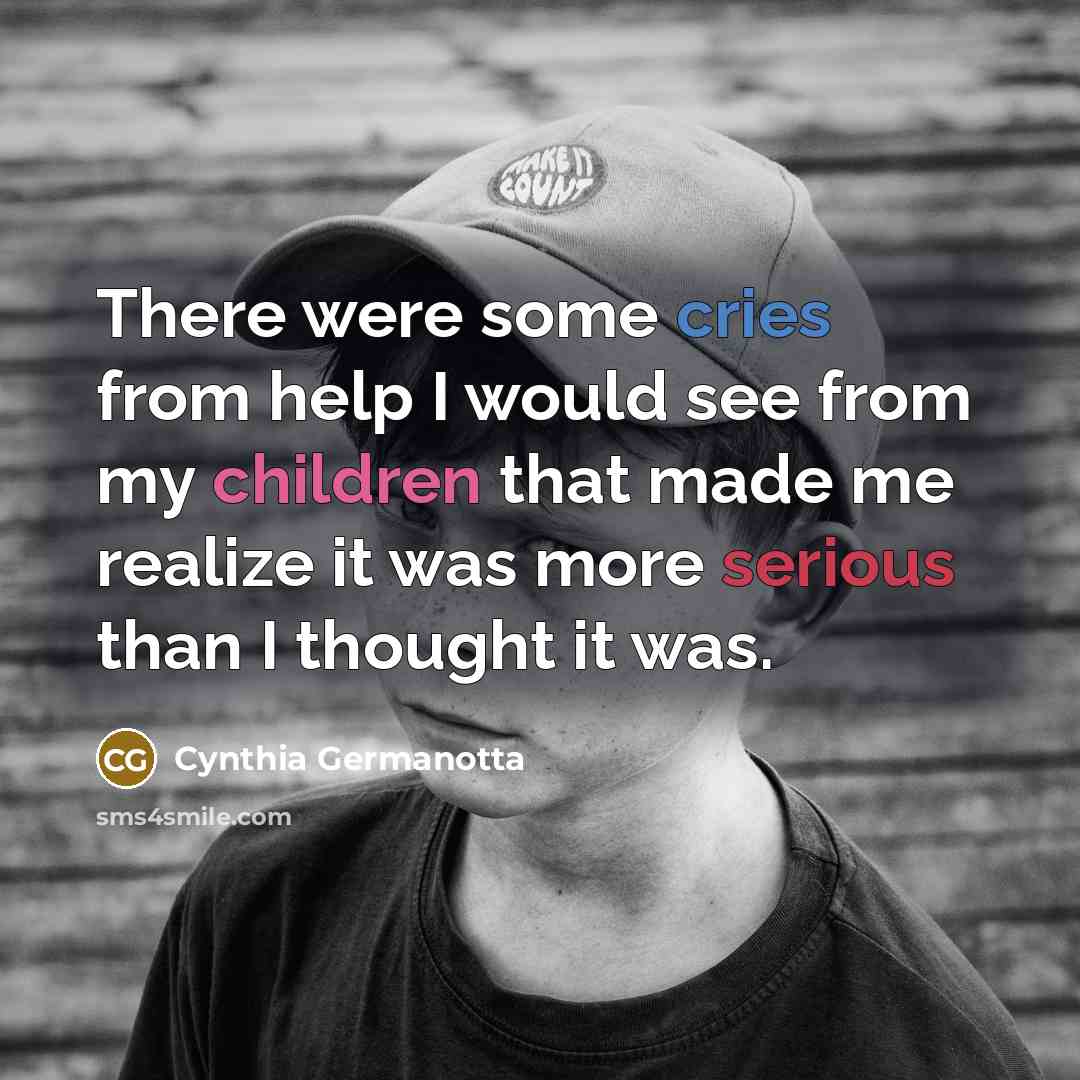“There were some cries from help I would see from my children that made me realize it was more serious than I thought it was.” quote by Cynthia Germanotta