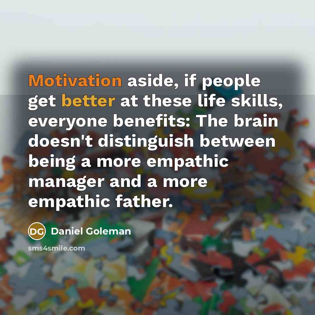 “Motivation aside, if people get better at these life skills, everyone benefits: The brain doesn't distinguish between being a more empathic manager and a more empathic father.” quote by Daniel Goleman