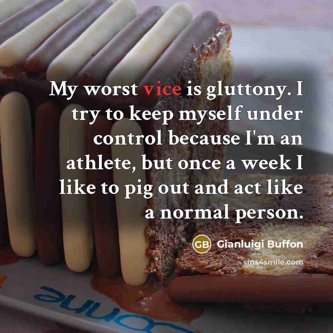 “My worst vice is gluttony. I try to keep myself under control because I'm an athlete, but once a week I like to pig out and act like a normal person.” quote by Gianluigi Buffon