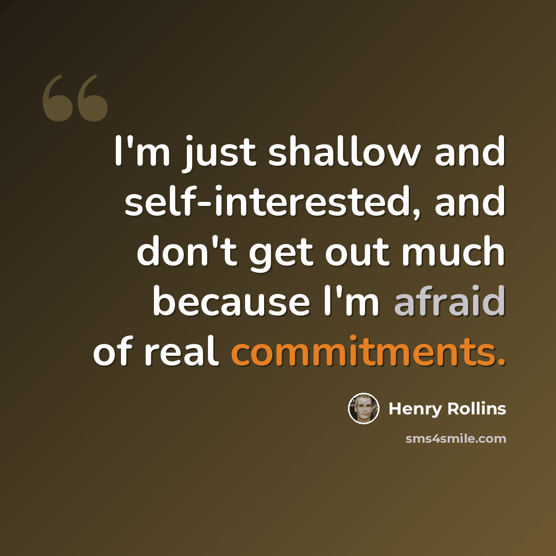 “I'm just shallow and self-interested, and don't get out much because I'm afraid of real commitments.” quote by Henry Rollins