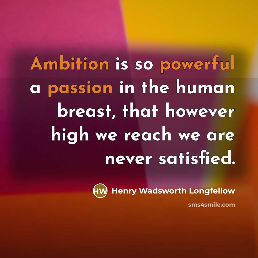 “Ambition is so powerful a passion in the human breast, that however high we reach we are never satisfied.” quote by Henry Wadsworth Longfellow
