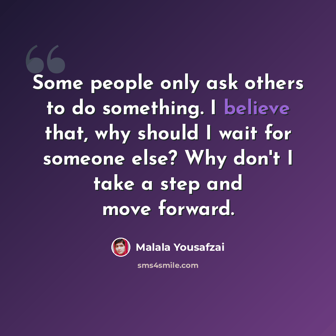 “Some people only ask others to do something. I believe that, why should I wait for someone else? Why don't I take a step and move forward.” quote by Malala Yousafzai