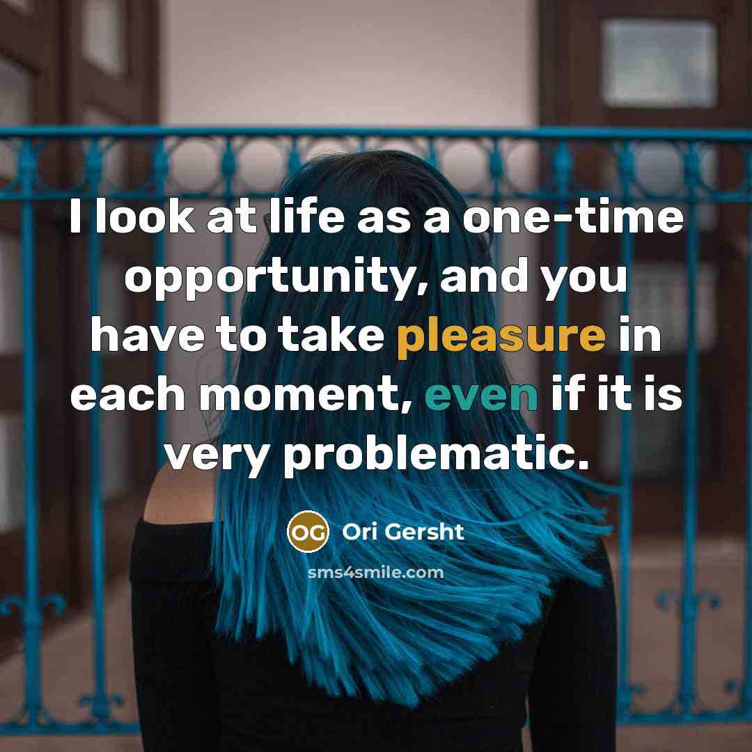 “I look at life as a one-time opportunity, and you have to take pleasure in each moment, even if it is very problematic.” quote by Ori Gersht