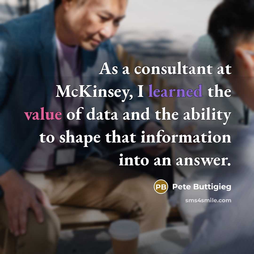 “As a consultant at McKinsey, I learned the value of data and the ability to shape that information into an answer.” quote by Pete Buttigieg