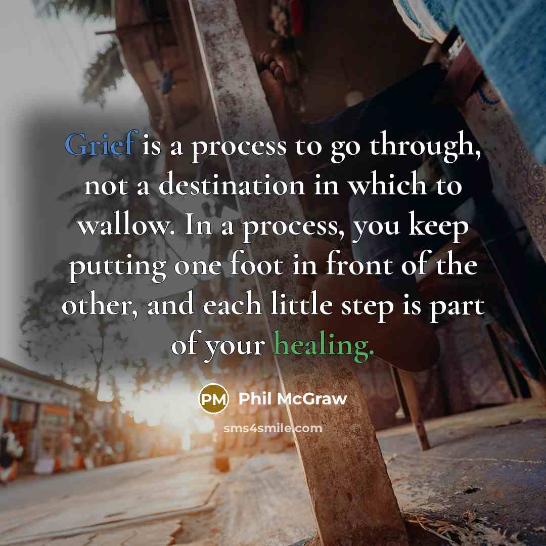 “Grief is a process to go through, not a destination in which to wallow. In a process, you keep putting one foot in front of the other, and each little step is part of your healing.” quote by Phil McGraw