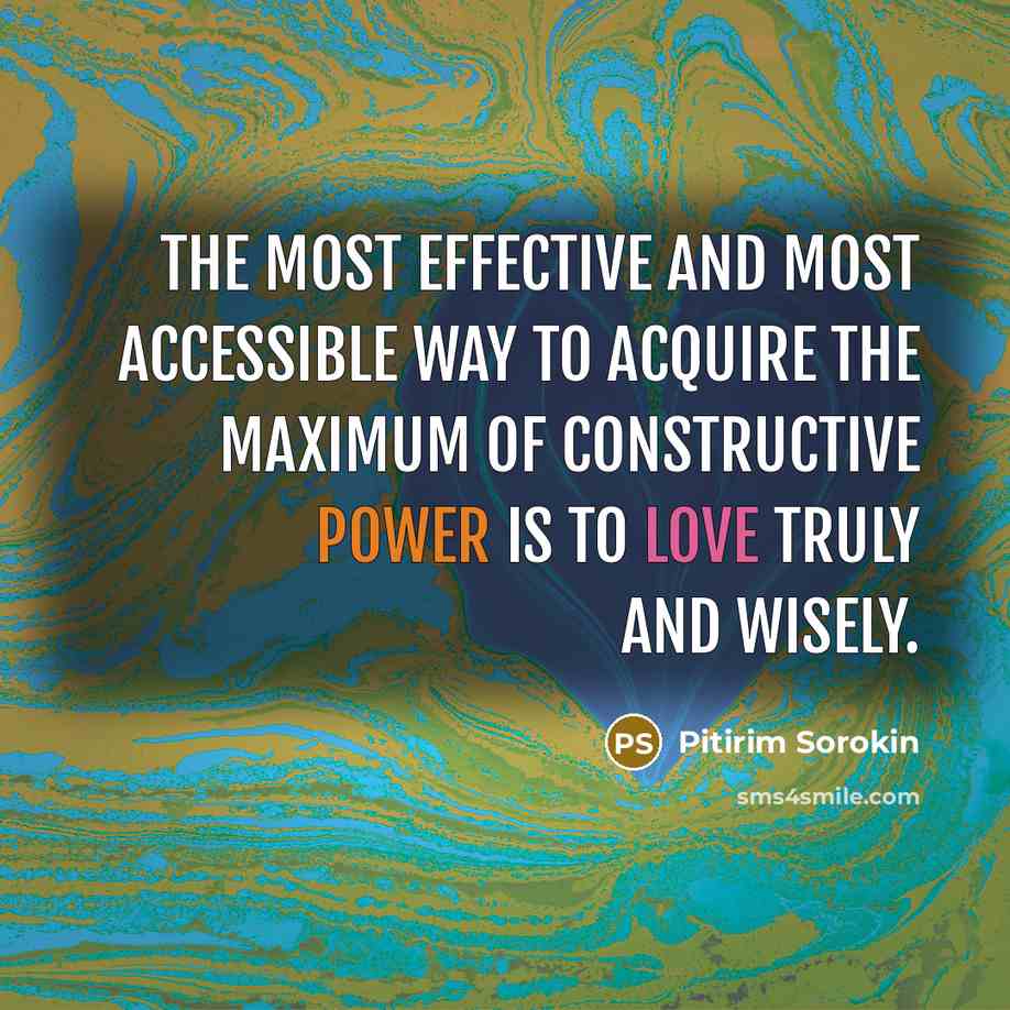 “The most effective and most accessible way to acquire the maximum of constructive power is to love truly and wisely.” quote by Pitirim Sorokin