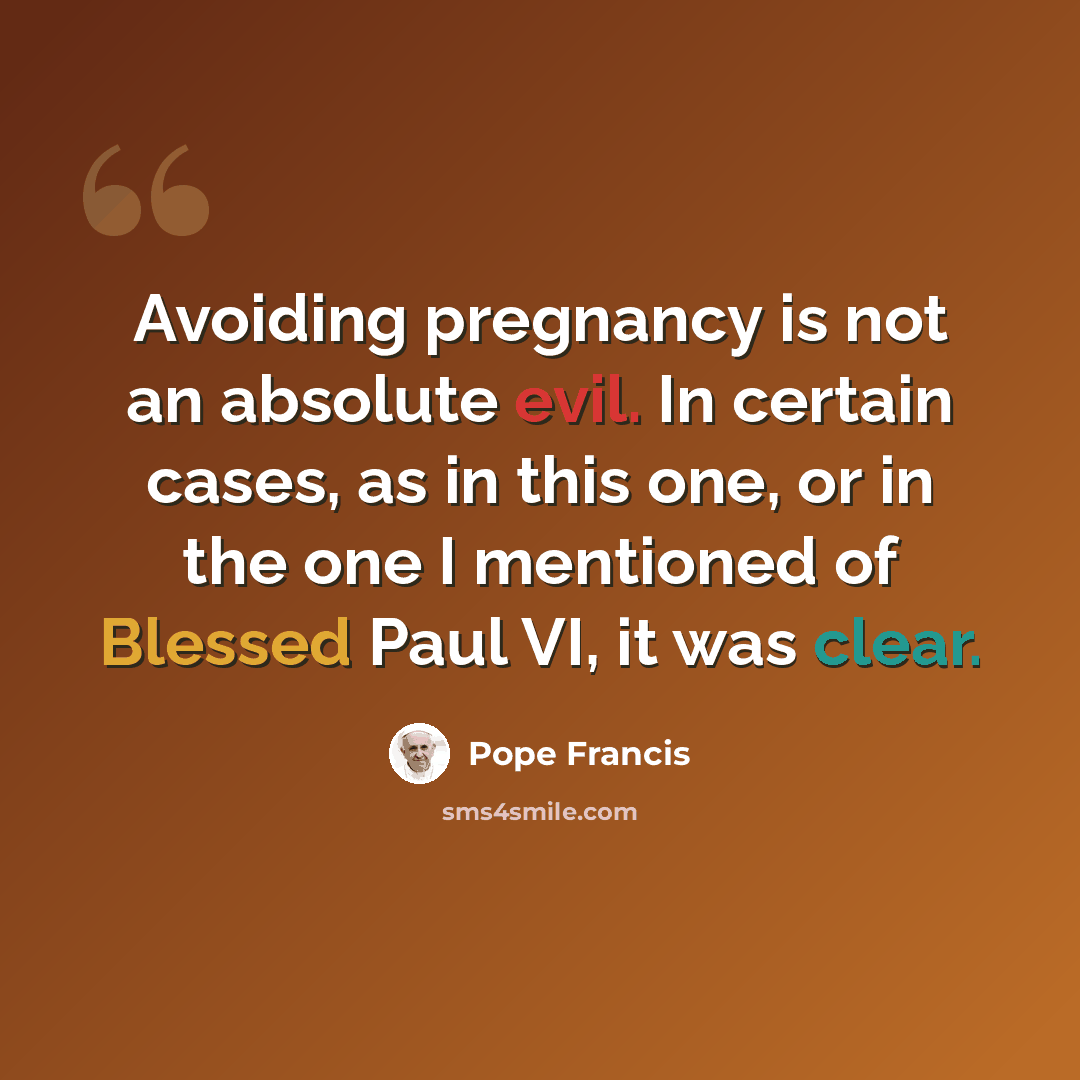 “Avoiding pregnancy is not an absolute evil. In certain cases, as in this one, or in the one I mentioned of Blessed Paul VI, it was clear.” quote by Pope Francis