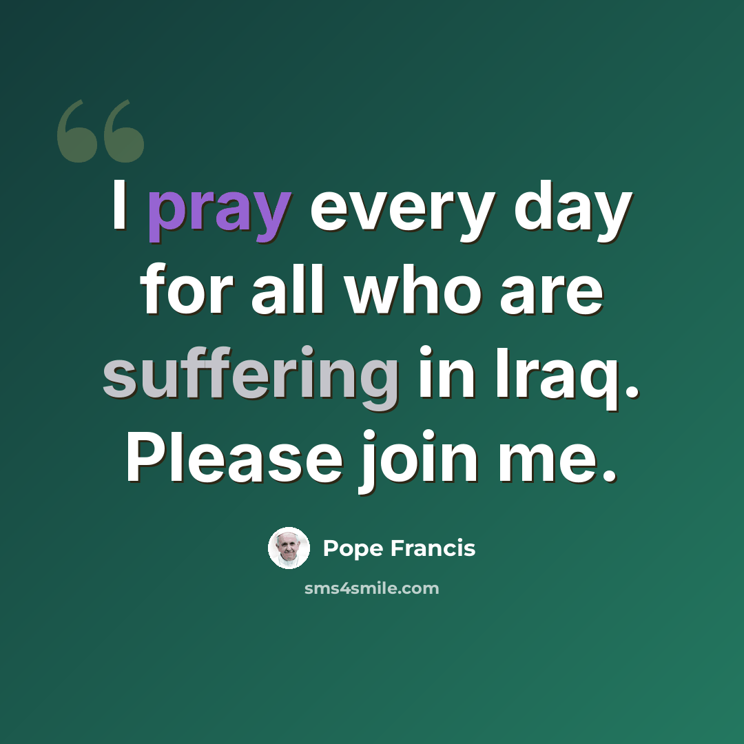 “I pray every day for all who are suffering in Iraq. Please join me.” quote by Pope Francis