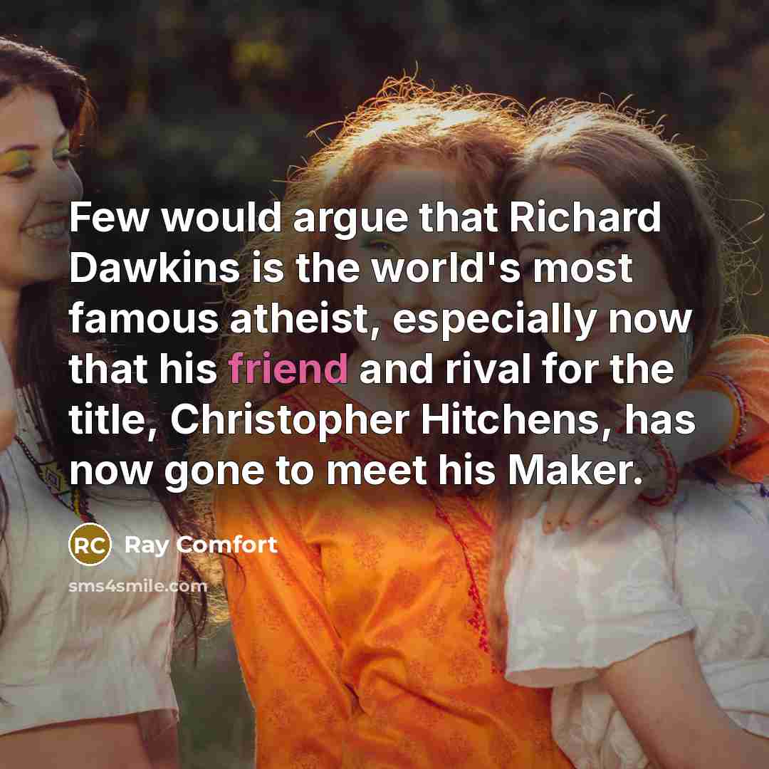 “Few would argue that Richard Dawkins is the world's most famous atheist, especially now that his friend and rival for the title, Christopher Hitchens, has now gone to meet his Maker.” quote by Ray Comfort