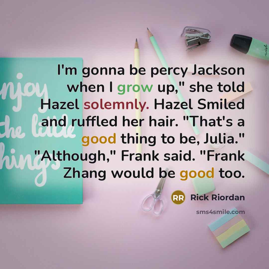 “I'm gonna be percy Jackson when I grow up," she told Hazel solemnly. Hazel Smiled and ruffled her hair. "That's a good thing to be, Julia." "Although," Frank said. "Frank Zhang would be good too.” quote by Rick Riordan