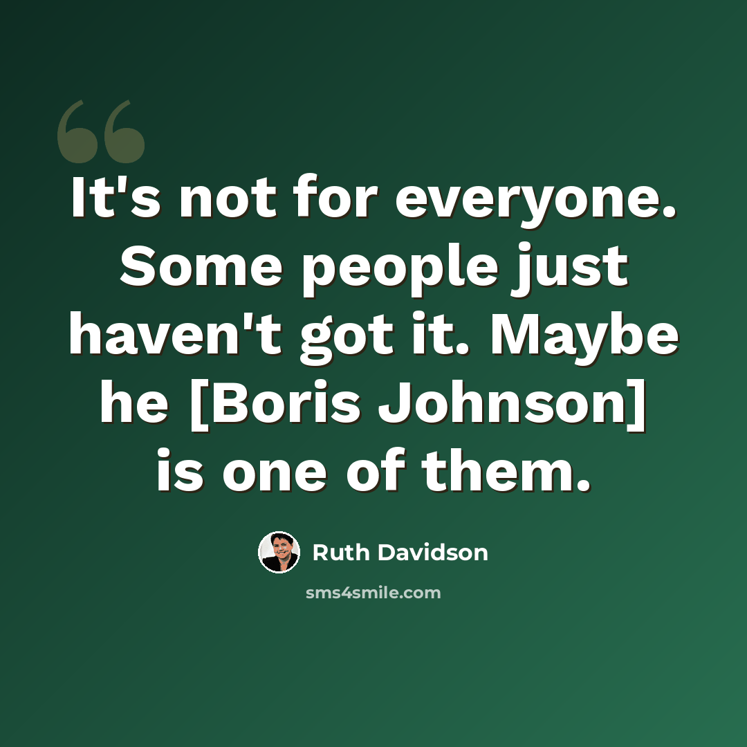 “It's not for everyone. Some people just haven't got it. Maybe he [Boris Johnson] is one of them.” quote by Ruth Davidson