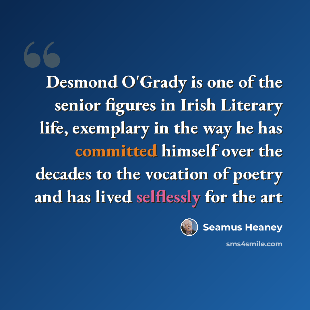 “Desmond O'Grady is one of the senior figures in Irish Literary life, exemplary in the way he has committed himself over the decades to the vocation of poetry and has lived selflessly for the art” quote by Seamus Heaney