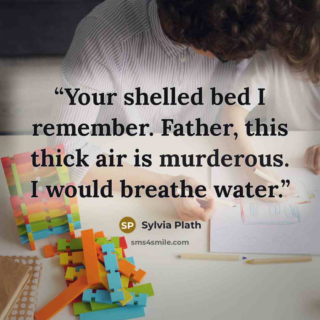 “Your shelled bed I remember. Father, this thick air is murderous. I would breathe water.” quote by Sylvia Plath