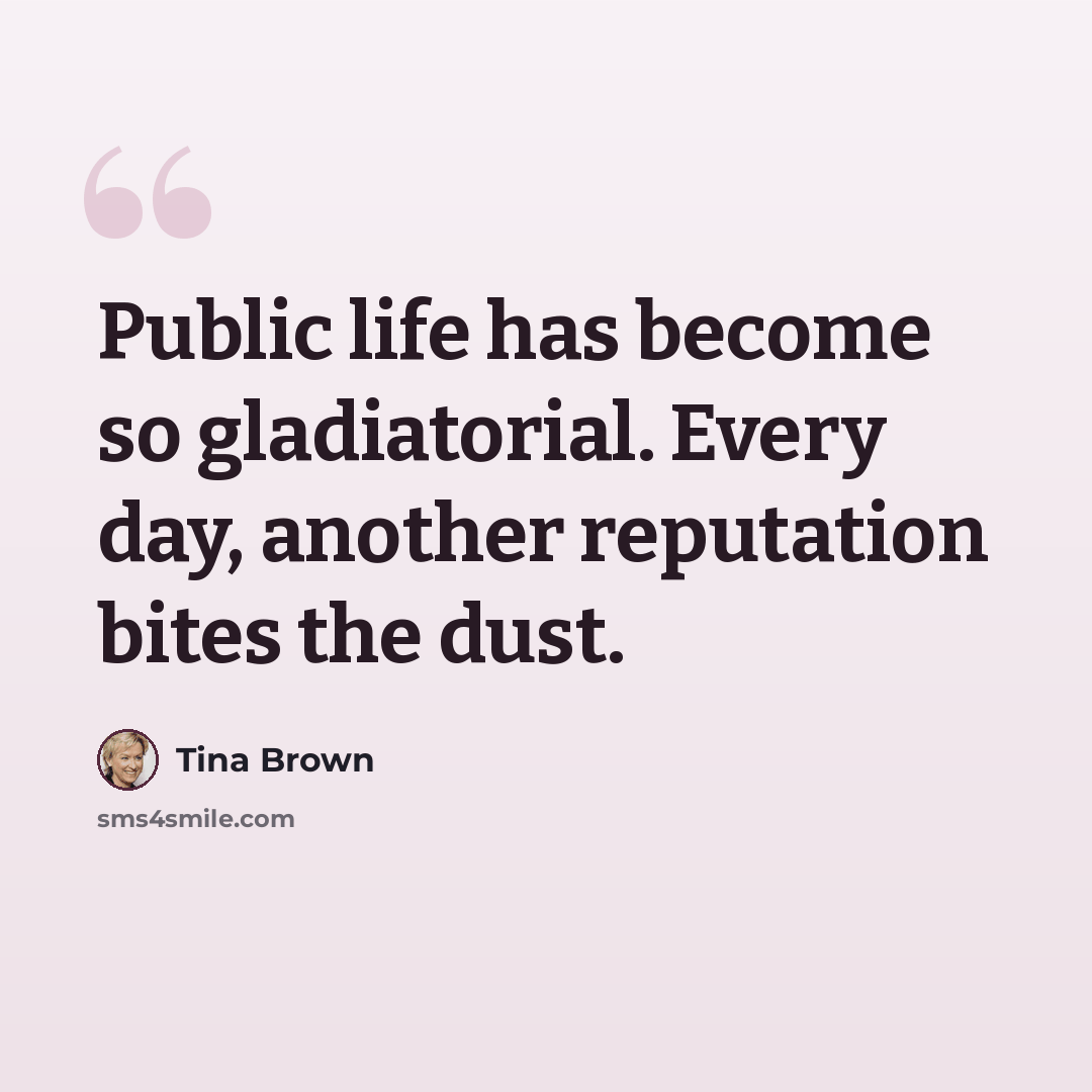 “Public life has become so gladiatorial. Every day, another reputation bites the dust.” quote by Tina Brown