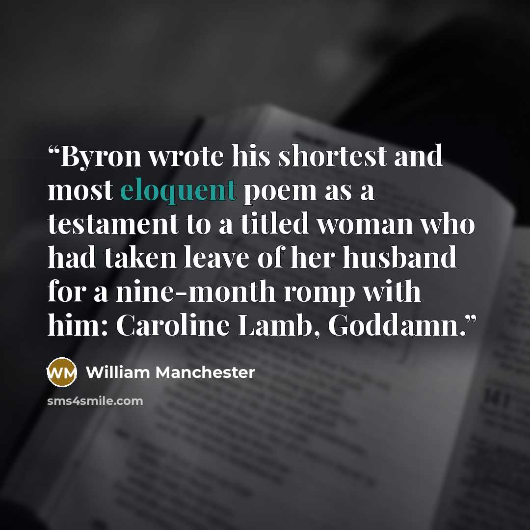 “Byron wrote his shortest and most eloquent poem as a testament to a titled woman who had taken leave of her husband for a nine-month romp with him: Caroline Lamb, Goddamn.” quote by William Manchester