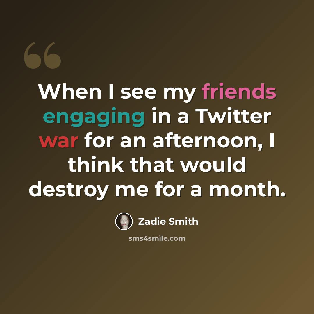 “When I see my friends engaging in a Twitter war for an afternoon, I think that would destroy me for a month.” quote by Zadie Smith