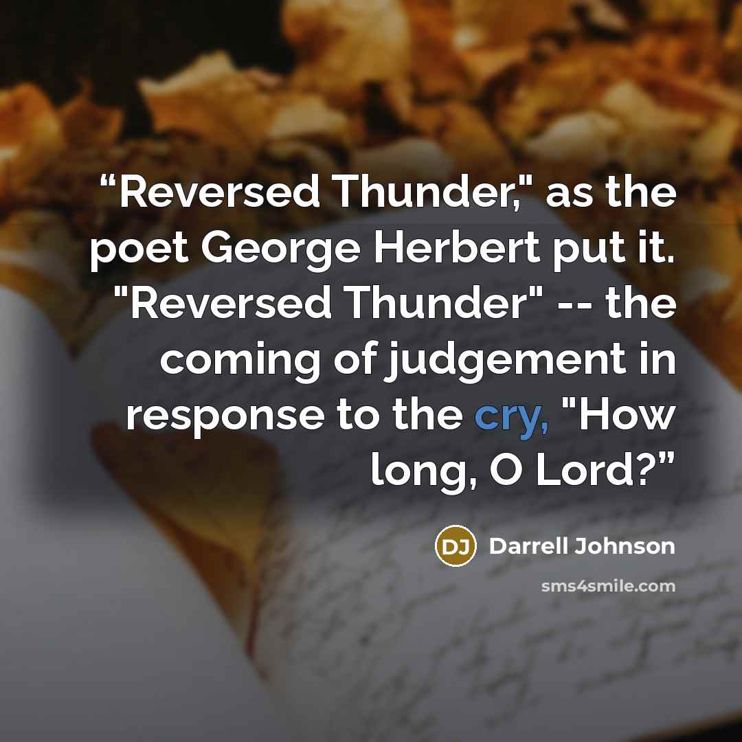 “Reversed Thunder," as the poet George Herbert put it. "Reversed Thunder" -- the coming of judgement in response to the cry, "How long, O Lord?” quote by Darrell Johnson