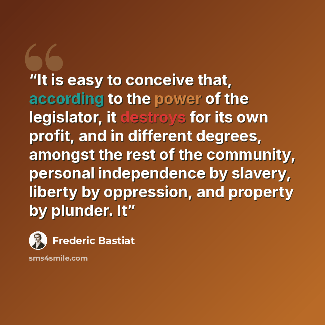 “It is easy to conceive that, according to the power of the legislator, it destroys for its own profit, and in different degrees, amongst the rest of the community, personal independence by slavery, liberty by oppression, and property by plunder. It” quote by Frédéric Bastiat