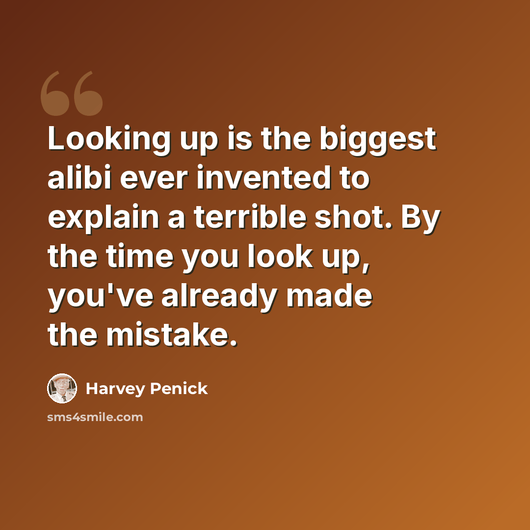 “Looking up is the biggest alibi ever invented to explain a terrible shot. By the time you look up, you've already made the mistake.” quote by Harvey Penick