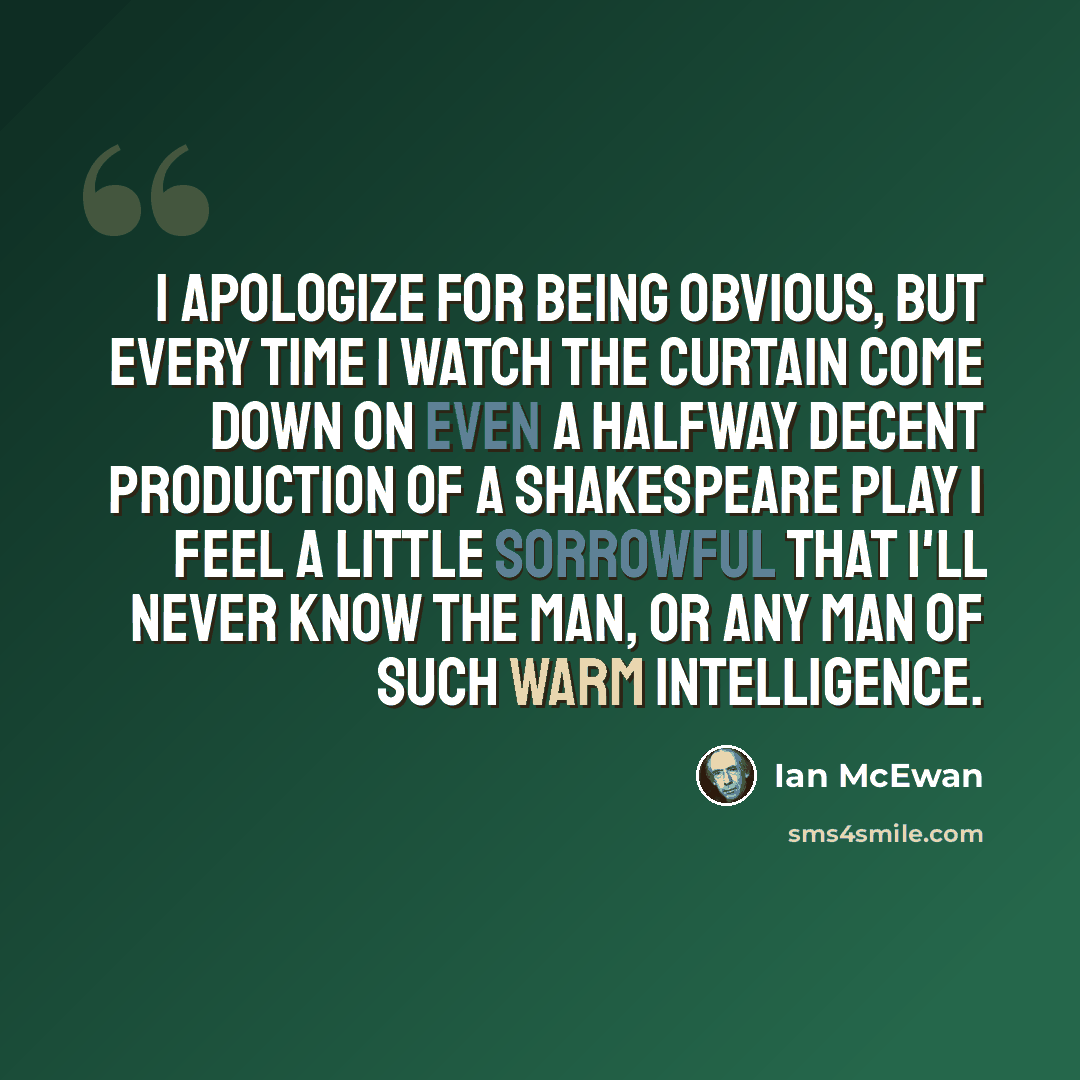 “I apologize for being obvious, but every time I watch the curtain come down on even a halfway decent production of a Shakespeare play I feel a little sorrowful that I'll never know the man, or any man of such warm intelligence.” quote by Ian Mcewan