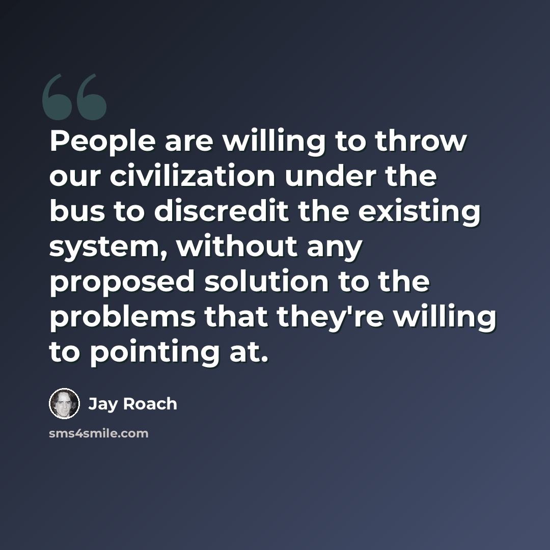 “People are willing to throw our civilization under the bus to discredit the existing system, without any proposed solution to the problems that they're willing to pointing at.” quote by Jay Roach