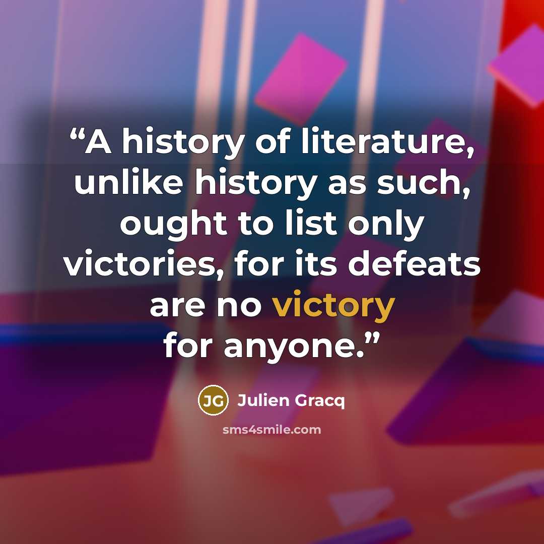 “A history of literature, unlike history as such, ought to list only victories, for its defeats are no victory for anyone.” quote by Julien Gracq