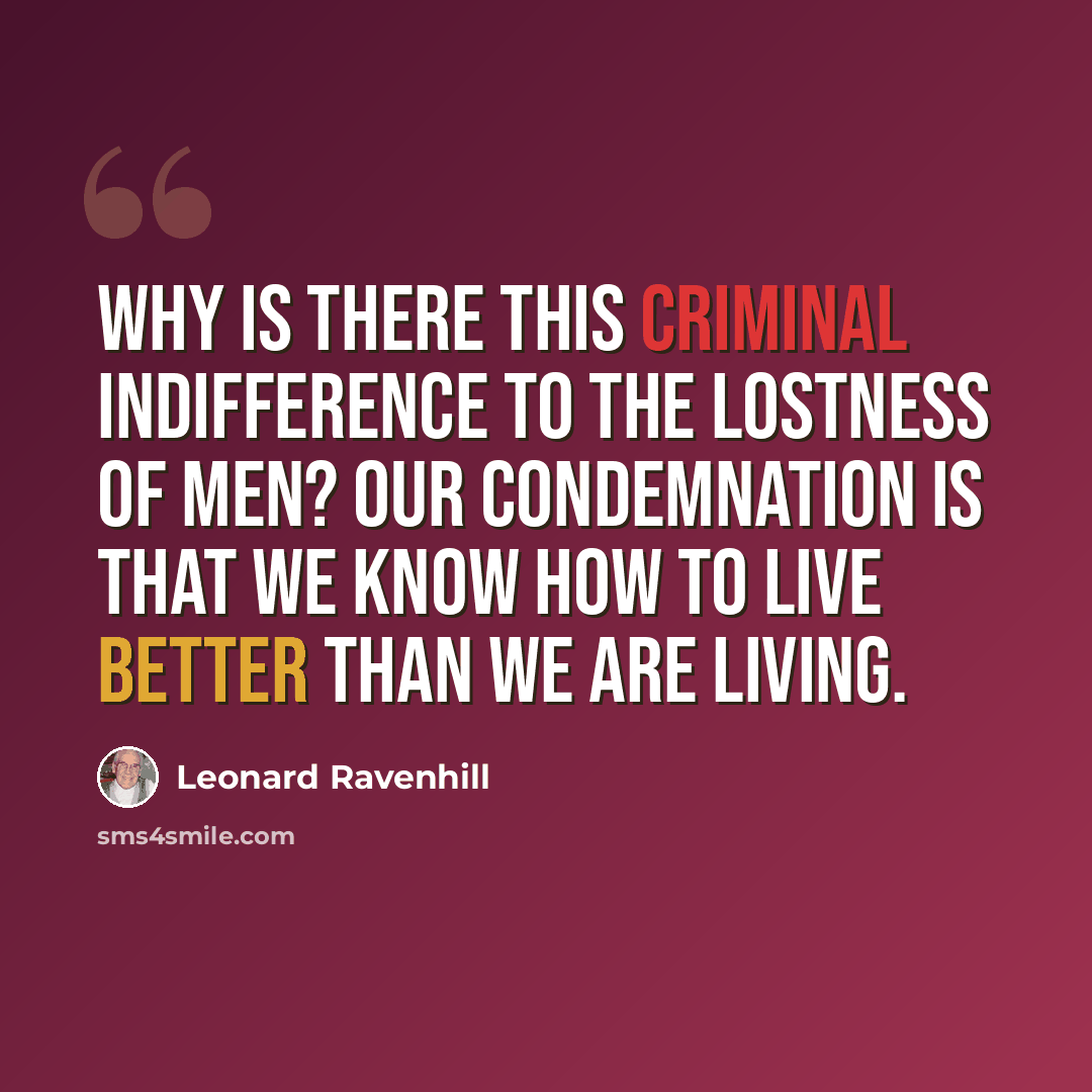 “Why is there this criminal indifference to the lostness of men? Our condemnation is that we know how to live better than we are living.” quote by Leonard Ravenhill