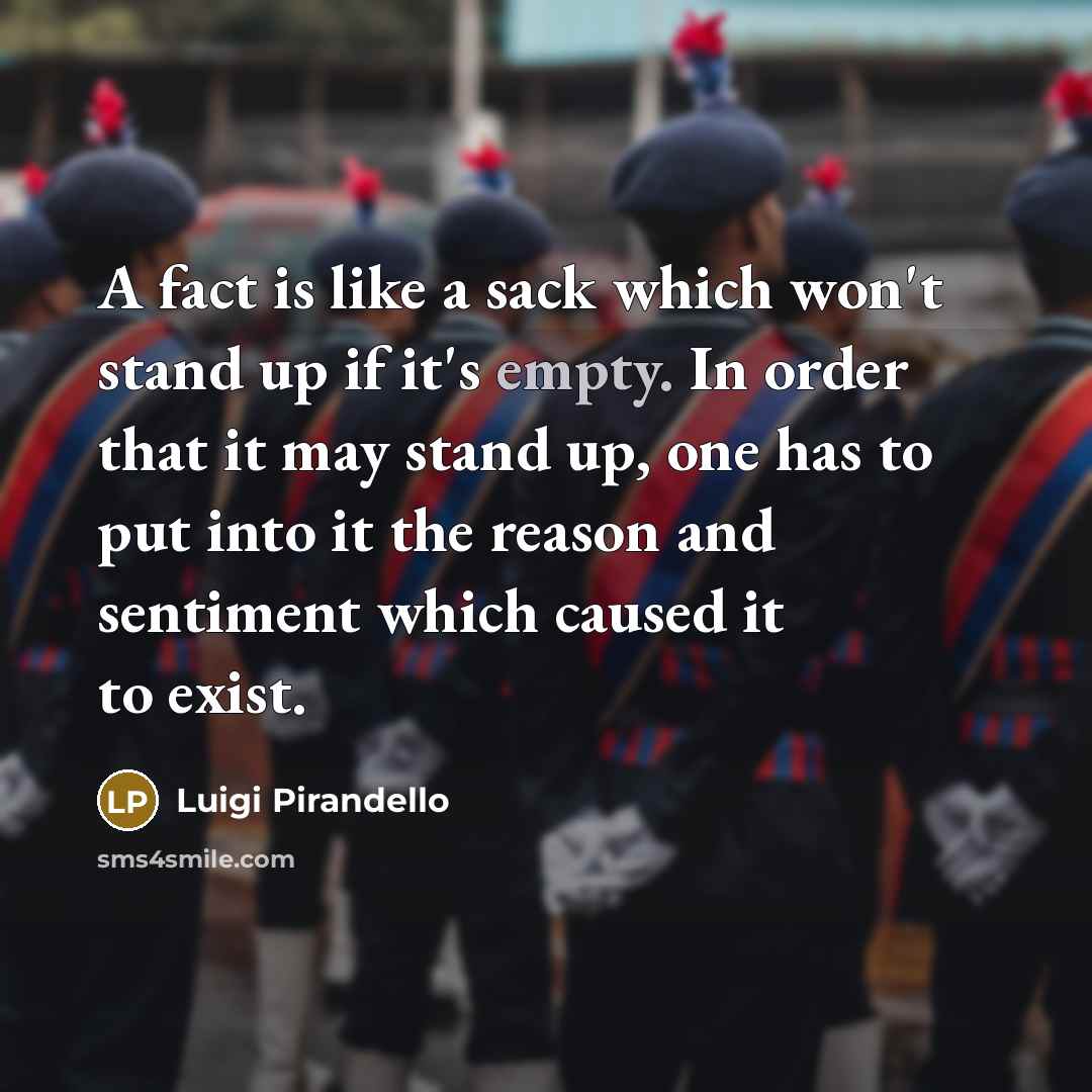 “A fact is like a sack which won't stand up if it's empty. In order that it may stand up, one has to put into it the reason and sentiment which caused it to exist.” quote by Luigi Pirandello