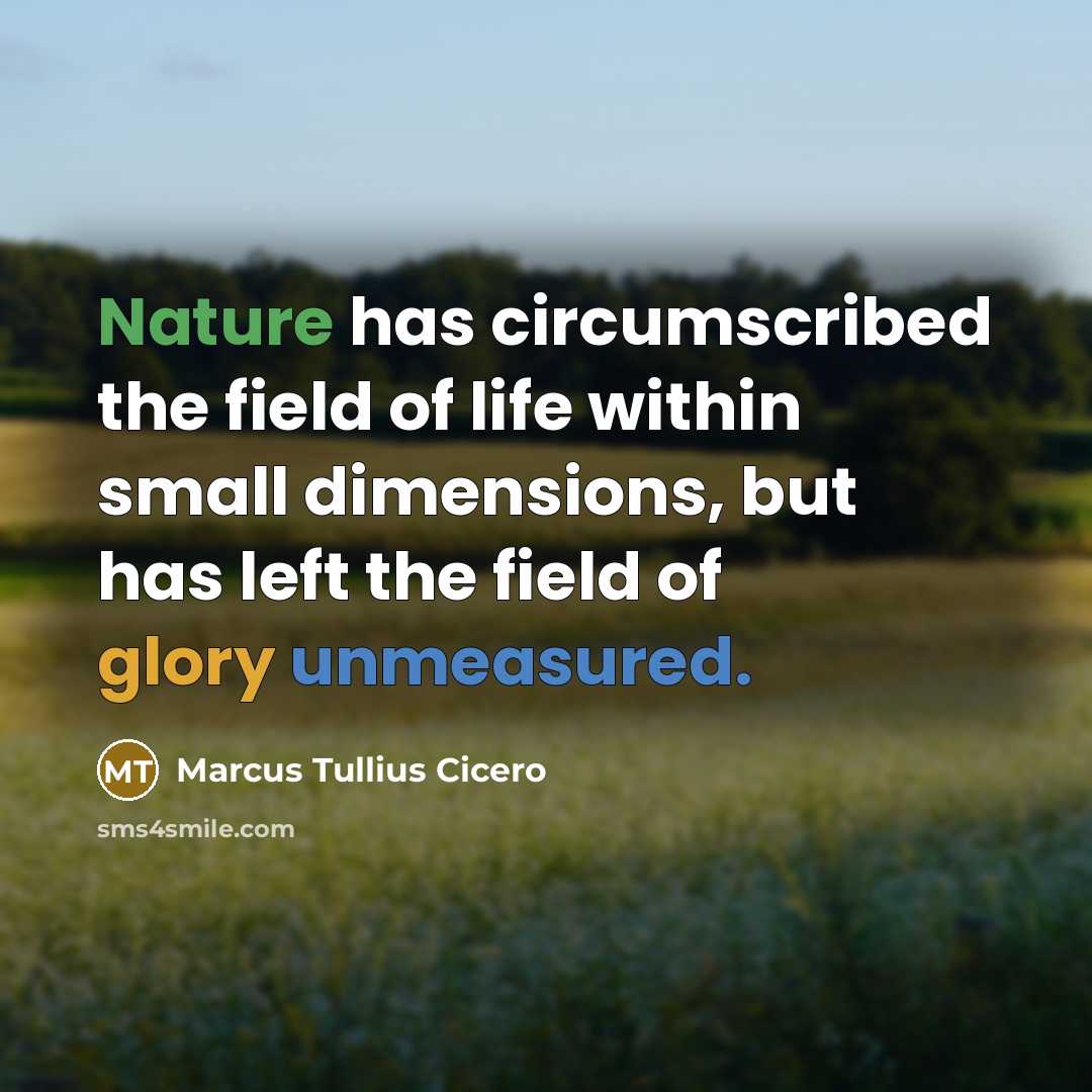 “Nature has circumscribed the field of life within small dimensions, but has left the field of glory unmeasured.” quote by Marcus Tullius Cicero