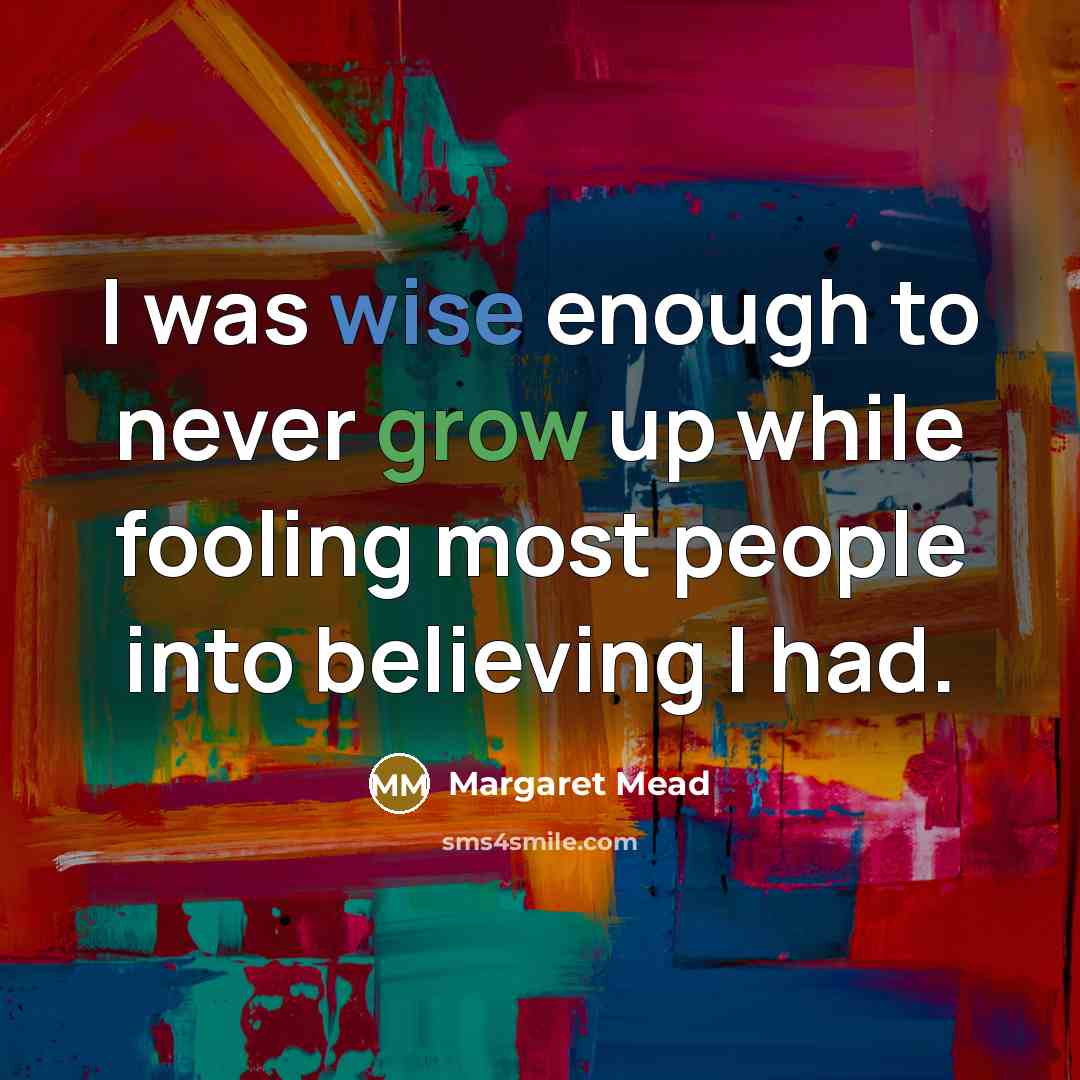 “I was wise enough to never grow up while fooling most people into believing I had.” quote by Margaret Mead