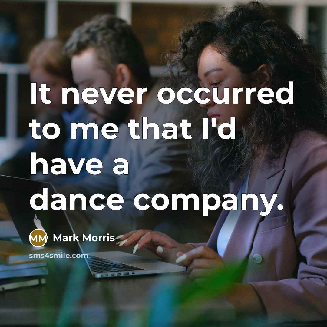 “It never occurred to me that I'd have a dance company.” quote by Mark Morris