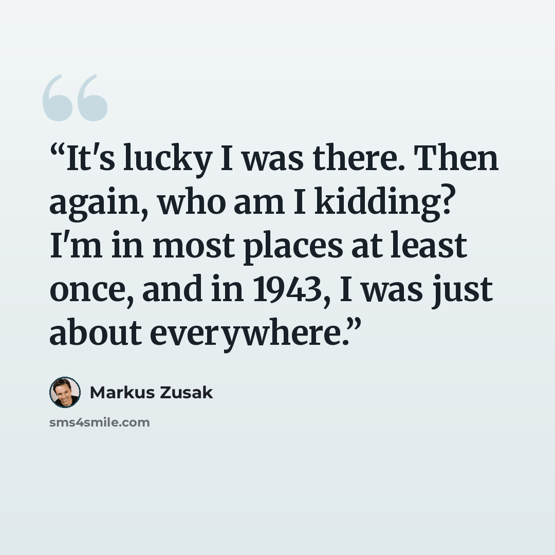 “It's lucky I was there. Then again, who am I kidding? I'm in most places at least once, and in 1943, I was just about everywhere.” quote by Markus Zusak