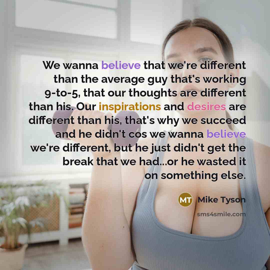 “We wanna believe that we're different than the average guy that's working 9-to-5, that our thoughts are different than his. Our inspirations and desires are different than his, that's why we succeed and he didn't cos we wanna believe we're different, but he just didn't get the break that we…” quote by Mike Tyson