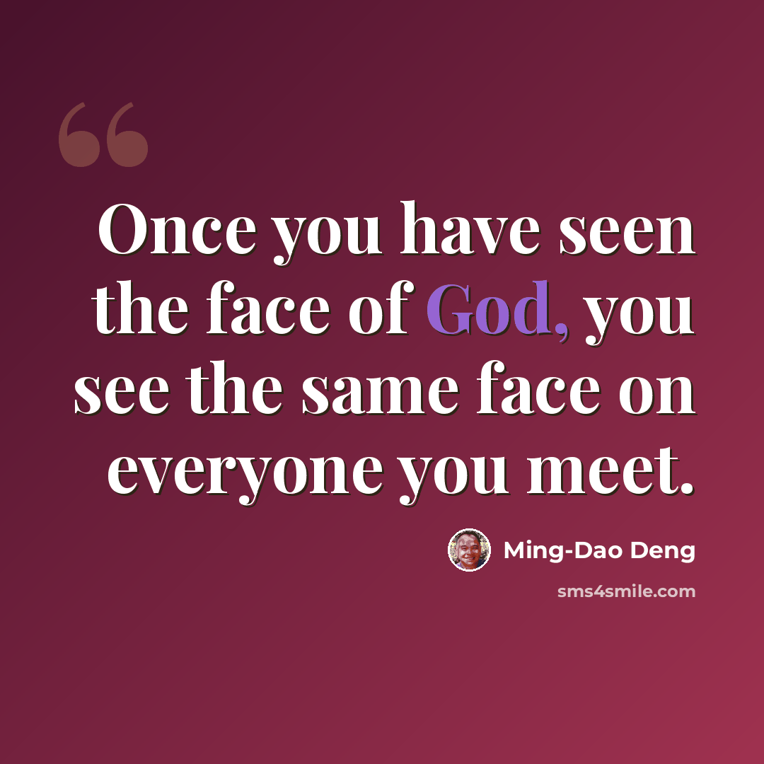 “Once you have seen the face of God, you see the same face on everyone you meet.” quote by Ming-Dao Deng