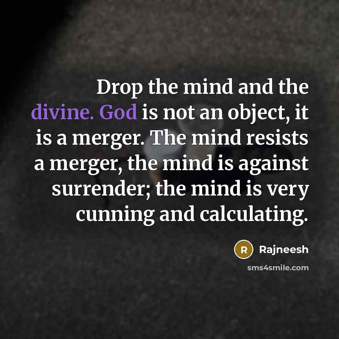 “Drop the mind and the divine. God is not an object, it is a merger. The mind resists a merger, the mind is against surrender; the mind is very cunning and calculating.” quote by Rajneesh