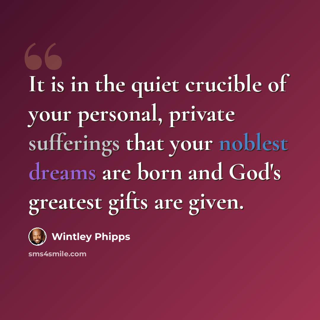 “It is in the quiet crucible of your personal, private sufferings that your noblest dreams are born and God's greatest gifts are given.” quote by Wintley Phipps
